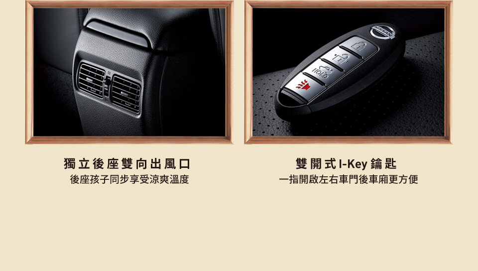 3D 超體感紓壓皮椅舒適支撐身體降低疲勞感 獨立後座雙向出風口 後座孩子同步享受涼爽溫度 雙開式I-Key 鑰匙 一指開啟左右車門後車廂更方便